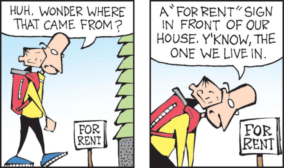 Fictional character OCR: HUHWONDER WHERE THAT CAME FROM? A FOR RENT" SIGN IN FRONT OF OUR HOUSE. Y'KNOWTHE ONE WE LIVE IN. FOR FOR RENT RENT HUHWONDER WHERE THAT CAME FROM ? A FOR RENT " SIGN IN FRONT OF OUR HOUSE . Y'KNOWTHE ONE WE LIVE IN . FOR FOR RENT RENT