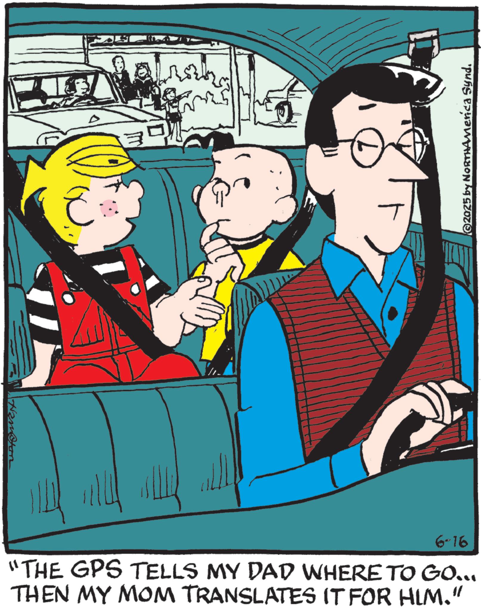 Comic book OCR: ?????? ???? ©2025 by NORTHAmerica Synd. 6-16 "THE GPS TELLS MY DAD WHERE TO GO... THEN MY MOM TRANSLATES IT FOR HIM." ?????? ???? © 2025 by NORTHAmerica Synd . 6-16 " THE GPS TELLS MY DAD WHERE TO GO ... THEN MY MOM TRANSLATES IT FOR HIM . "