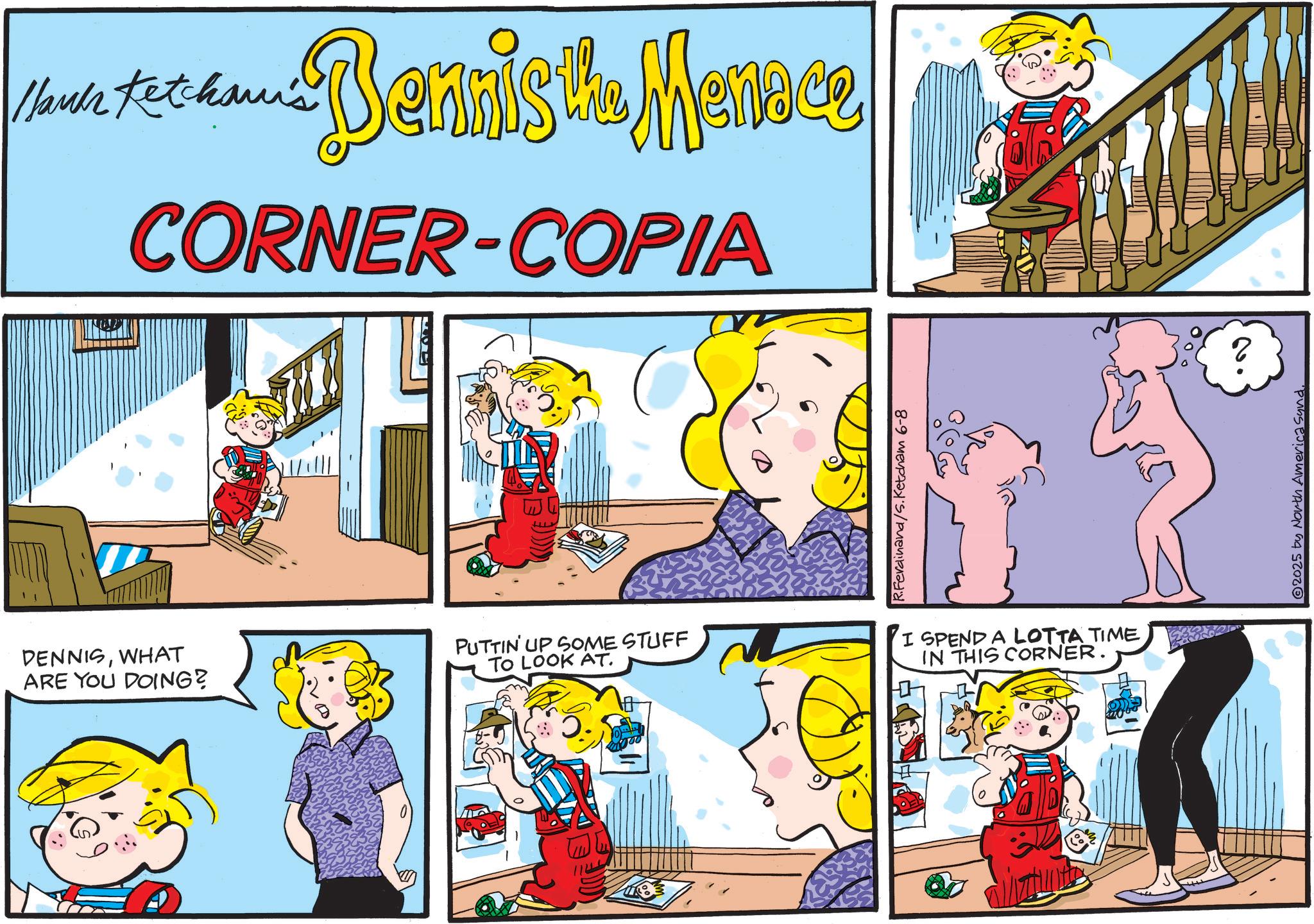 Animation OCR: Hank Ketcham's Bennist's Mannee CORNER-COPIA DENNISWHAT ARE YOU DOING? PUTTIN' UP SOME STUFF TO LOOK AT. R.Ferdinand/S.Ketcham 6-8 I SPEND A LOTTA TIME IN THIS CORNER. 2 2025 by North America Sund. Hank Ketcham's Bennist's Mannee CORNER - COPIA DENNISWHAT ARE YOU DOING ? PUTTIN ' UP SOME STUFF TO LOOK AT . R.Ferdinand / S.Ketcham 6-8 I SPEND A LOTTA TIME IN THIS CORNER . 2 2025 by North America Sund .