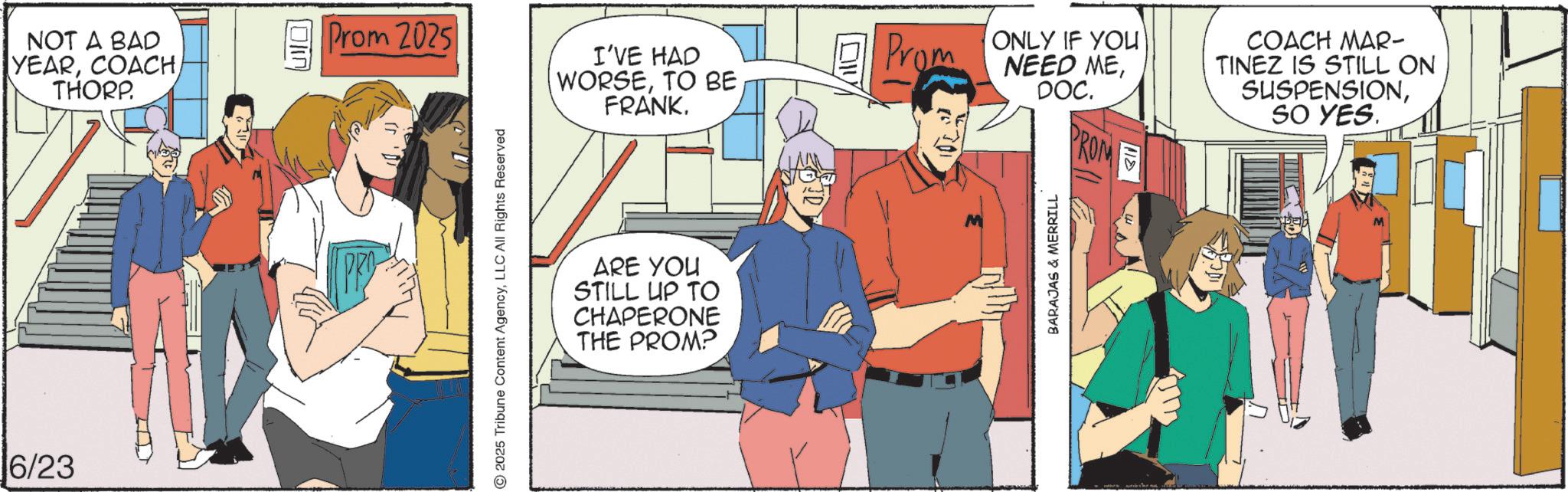 Animation OCR: NOT A BAD YEARTHORP. 6/23 ??? Prom 2025 1 PRO 2025 Tribune Content AgencyLLC All Rights Reserved I'VE HAD WORSETO BE FRANKARE YOU STILL UP TO CHAPERONE THE PROM? Prom ONLY IF YOU NEED MEDOC. PROM COACH MAR- TINEZ IS STILL ON SUSPENSIONSO YES. NOT A BAD YEARTHORP . 6/23 ??? Prom 2025 1 PRO 2025 Tribune Content AgencyLLC All Rights Reserved I'VE HAD WORSETO BE FRANKARE YOU STILL UP TO CHAPERONE THE PROM ? Prom ONLY IF YOU NEED MEDOC . PROM COACH MAR- TINEZ IS STILL ON SUSPENSIONSO YES .