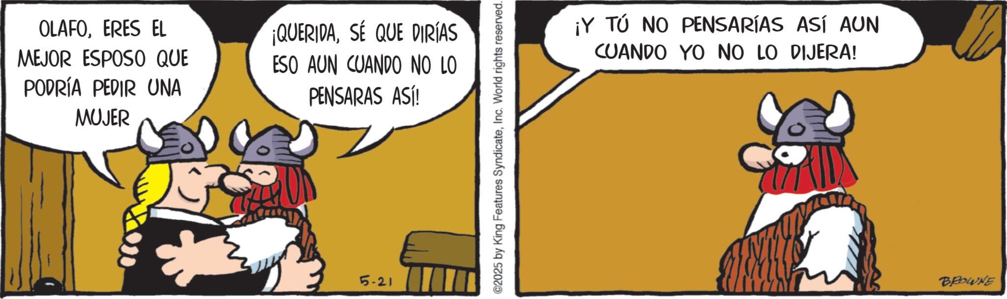 Pack animal OCR: OLAFOERES EL MEJOR ESPOSO QUE PODRÍA PEDIR UNA MUJER ¡QUERIDASÉ QUE DIRÍAS ESO AUN CUANDO NO LO PENSARAS ASÍ! 5-21 2025 by King Features SyndicateInc. World rights reserved. ¡Y TÚ NO PENSARÍAS ASÍ AUN CUANDO YO NO LO DIJERA! BROWNE OLAFOERES EL MEJOR ESPOSO QUE PODRÍA PEDIR UNA MUJER ¡ QUERIDASÉ QUE DIRÍAS ESO AUN CUANDO NO LO PENSARAS ASÍ ! 5-21 2025 by King Features SyndicateInc. World rights reserved . ¡ Y TÚ NO PENSARÍAS ASÍ AUN CUANDO YO NO LO DIJERA ! BROWNE
