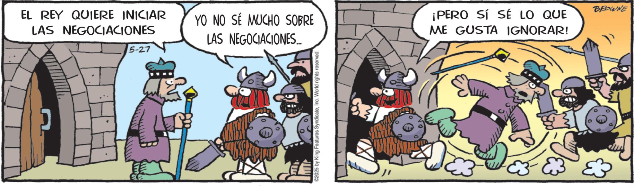 Publication OCR: EL REY QUIERE INICIAR LAS NEGOCIACIONES 5-27 YO NO SÉ MUCHO SOBRE LAS NEGOCIACIONES... ??? C2025 by King Features SyndicateInc. World rights reserved. ¡PERO SÍ SÉ LO QUE ME GUSTA IGNORAR! BROWNE EL REY QUIERE INICIAR LAS NEGOCIACIONES 5-27 YO NO SÉ MUCHO SOBRE LAS NEGOCIACIONES ... ??? C2025 by King Features SyndicateInc. World rights reserved . ¡ PERO SÍ SÉ LO QUE ME GUSTA IGNORAR ! BROWNE