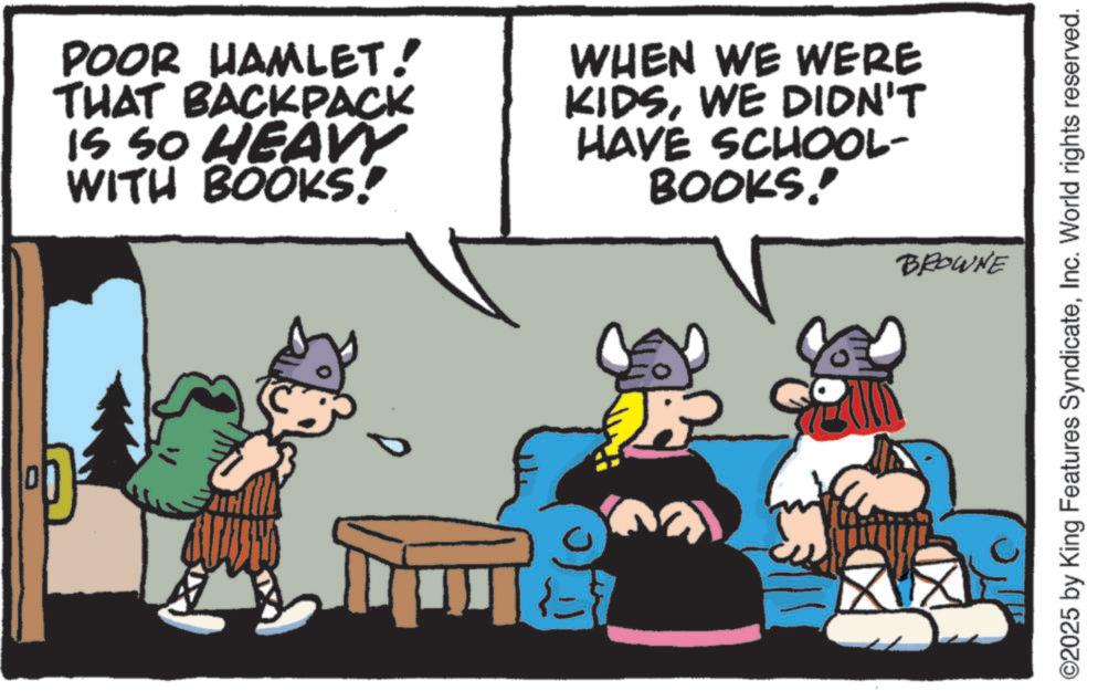 Publication OCR: POOR HAMLET! THAT BACKPACK IS SO HEAVY WITH BOOKS! WHEN WE WERE KIDSWE DIDN'T HAVE SCHOOL- BOOKS! D BROWNE ©2025 by King Features SyndicateInc. World rights reserved. POOR HAMLET ! THAT BACKPACK IS SO HEAVY WITH BOOKS ! WHEN WE WERE KIDSWE DIDN'T HAVE SCHOOL- BOOKS ! D BROWNE © 2025 by King Features SyndicateInc. World rights reserved .
