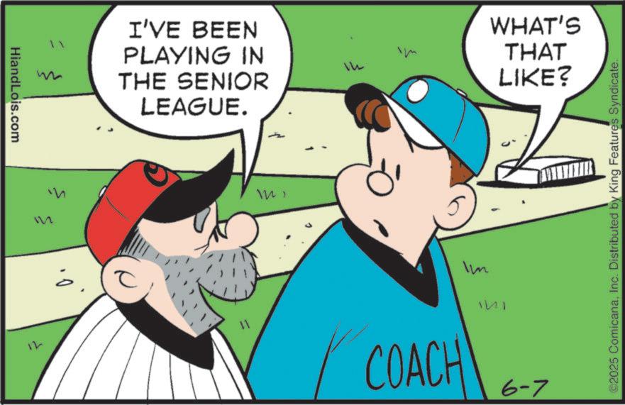 Baseball OCR: HiandLois.com 12 w I'VE BEEN PLAYING IN THE SENIOR LEAGUE. M ?? m 142 Im ?? WHAT'S THAT LIKE? COACH 6-7 ©2025 ComicanaInc. Distributed by King Features Syndicate. HiandLois.com 12 w I'VE BEEN PLAYING IN THE SENIOR LEAGUE . M ?? m 142 Im ?? WHAT'S THAT LIKE ? COACH 6-7 © 2025 ComicanaInc. Distributed by King Features Syndicate .