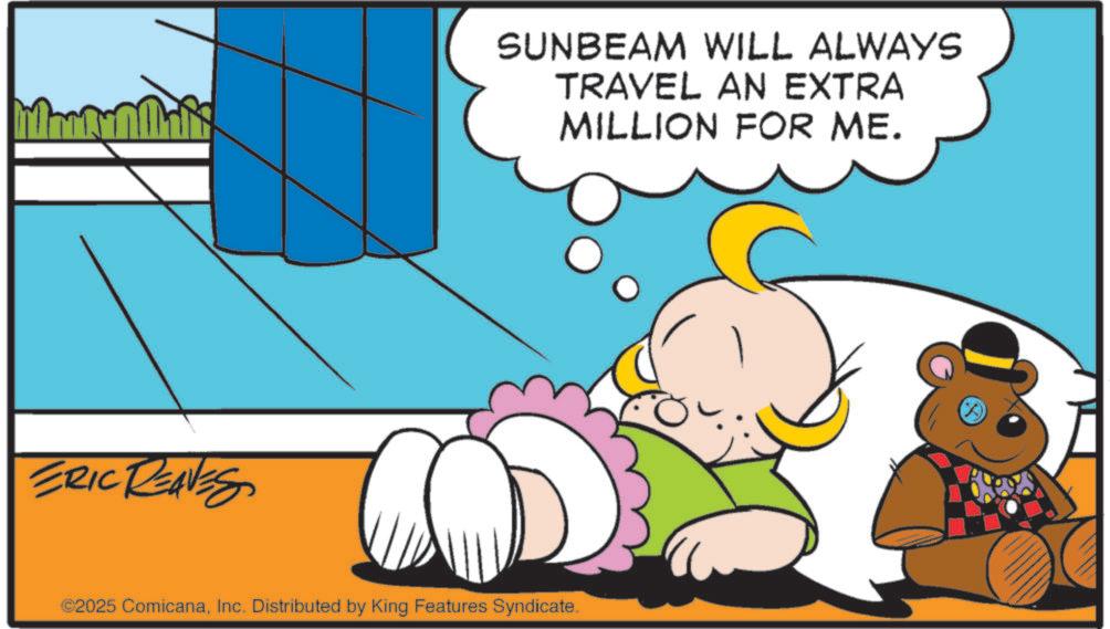 Graphics OCR: ERIC REAVES SUNBEAM WILL ALWAYS TRAVEL AN EXTRA MILLION FOR ME. ©2025 ComicanaInc. Distributed by King Features Syndicate. (()) ERIC REAVES SUNBEAM WILL ALWAYS TRAVEL AN EXTRA MILLION FOR ME . © 2025 ComicanaInc. Distributed by King Features Syndicate . ( ( ) )