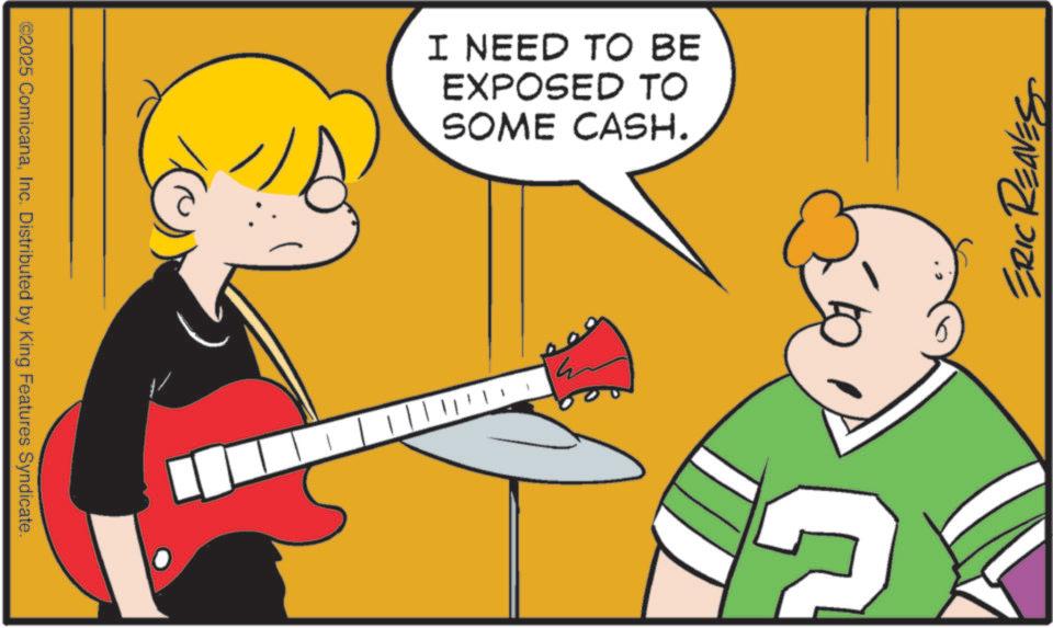 Animation OCR: ©2025 ComicanaInc. Distributed by King Features Syndicate. I NEED TO BE EXPOSED TO SOME CASH. ? ERIC REAVES © 2025 ComicanaInc. Distributed by King Features Syndicate . I NEED TO BE EXPOSED TO SOME CASH . ? ERIC REAVES
