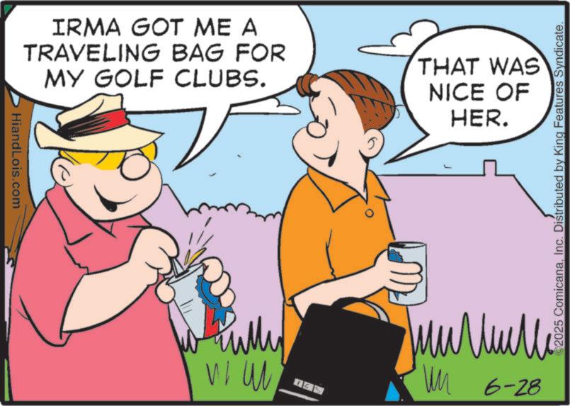 OCR: IRMA GOT ME A TRAVELING BAG FOR MY GOLF CLUBS. THAT WAS NICE OF HER. HiandLois.com ??? WI W ??? ©2025 ComicanaInc. Distributed by King Features Syndicate. ?????? ?? 6-28 IRMA GOT ME A TRAVELING BAG FOR MY GOLF CLUBS . THAT WAS NICE OF HER . HiandLois.com ??? WI W ??? © 2025 ComicanaInc. Distributed by King Features Syndicate . ?????? ?? 6-28