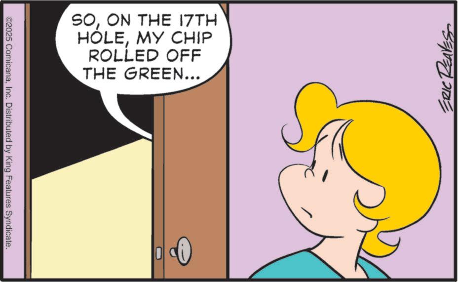 Graphics OCR: ©2025 ComicanaInc. Distributed by King Features Syndicate. SOON THE 17TH HOLEMY CHIP ROLLED OFF THE GREEN... ERIC REAVES © 2025 ComicanaInc. Distributed by King Features Syndicate . SOON THE 17TH HOLEMY CHIP ROLLED OFF THE GREEN ... ERIC REAVES