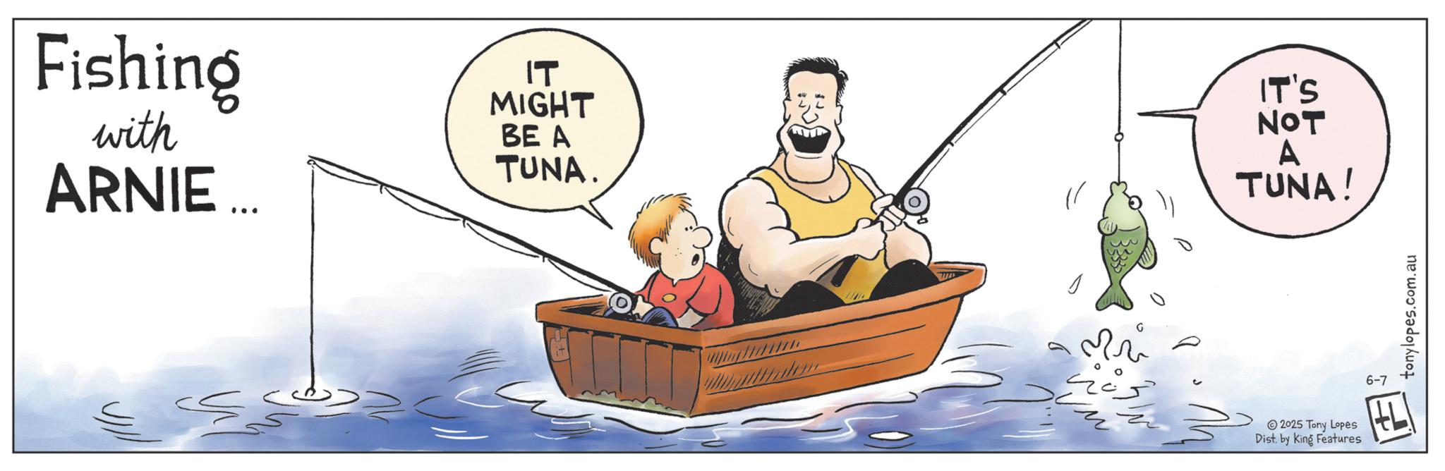 Fly fishing OCR: Fishing with ARNIE ... ?? MIGHT BE A TUNA. A TUNA! IT'S NOT 2025 Tony Lopes Dist. by King Features E 6-7 tonylopes.com.au Fishing with ARNIE ... ?? MIGHT BE A TUNA . A TUNA ! IT'S NOT 2025 Tony Lopes Dist . by King Features E 6-7 tonylopes.com.au