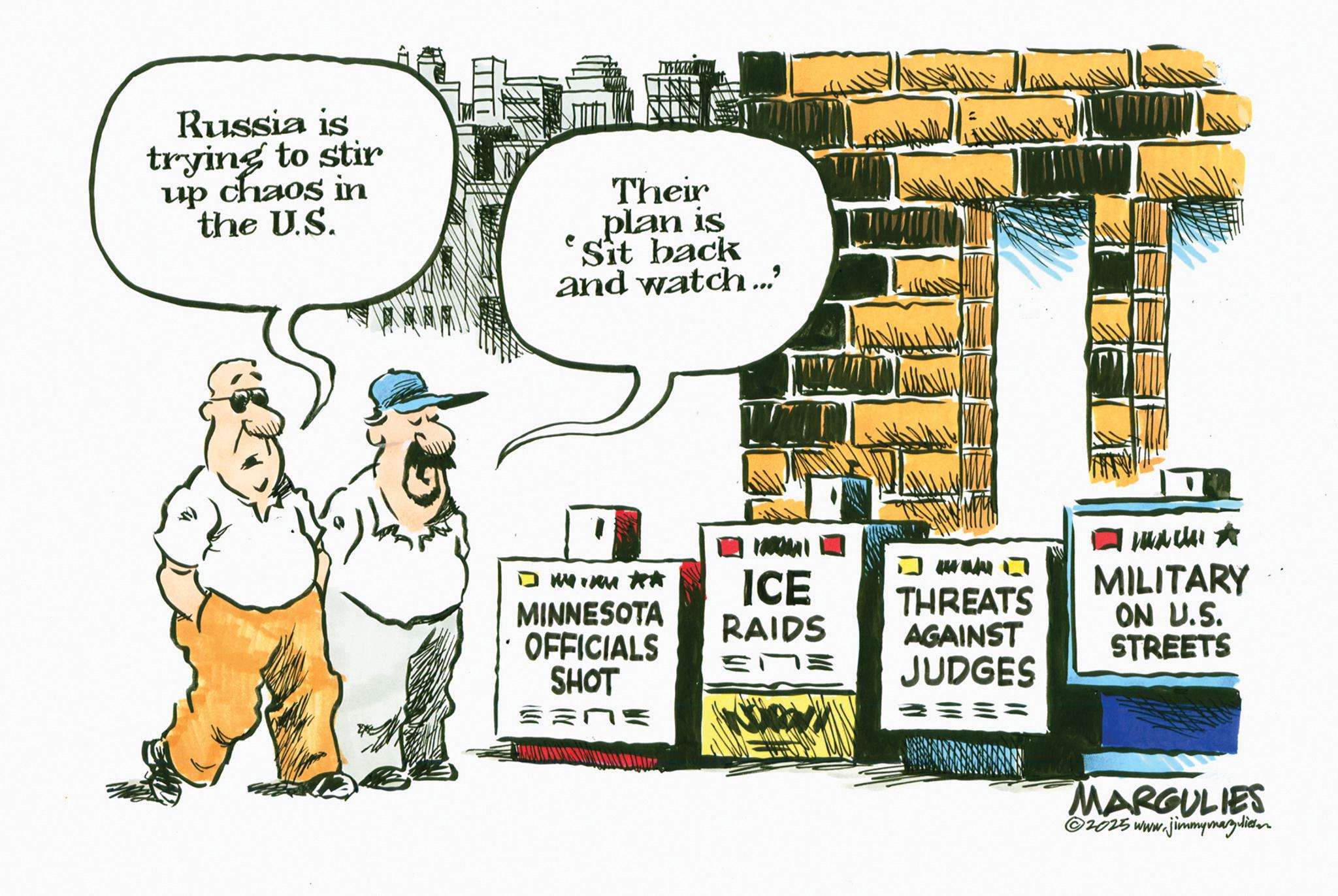 Photo caption OCR: Russia is trying to stir up chaos in the U.S. Their plan is Sit back and watch..." 2 DELE MINNESOTA OFFICIALS SHOT ? ? ICE RAIDS ? ? ? THREATS AGAINST JUDGES MILITARY ON U.S. STREETS MARGULIES ©2025 www.jimmymarzulieren Russia is trying to stir up chaos in the U.S. Their plan is Sit back and watch ... " 2 DELE MINNESOTA OFFICIALS SHOT ? ? ICE RAIDS ? ? ? THREATS AGAINST JUDGES MILITARY ON U.S. STREETS MARGULIES © 2025 www.jimmymarzulieren