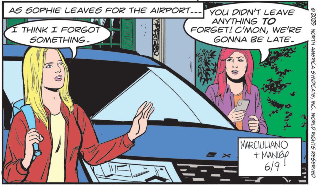 Animation OCR: © 2025 NORTH AMERICA SYNDICATEINC. WORLD RIGHTS RESERVED AS SOPHIE LEAVES FOR THE AIRPORT... YOU DIDN'T LEAVE I THINK I FORGOT SOMETHING- ANYTHING TO FORGET! C'MONWE'RE GONNA BE LATE_ MARCIULIANO + MANLEY 619 © 2025 NORTH AMERICA SYNDICATEINC . WORLD RIGHTS RESERVED AS SOPHIE LEAVES FOR THE AIRPORT ... YOU DIDN'T LEAVE I THINK I FORGOT SOMETHING- ANYTHING TO FORGET ! C'MONWE'RE GONNA BE LATE_ MARCIULIANO + MANLEY 619