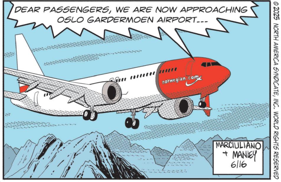 Aerospace manufacturer OCR: DEAR PASSENGERSWE ARE NOW APPROACHING OSLO GARDERMOEN AIRPORT... w wwww norwegian.com © 2025 NORTH AMERICA SYNDICATEINC. WORLD RIGHTS RESERVED MARCIULIANO + MANLEY 6/16 DEAR PASSENGERSWE ARE NOW APPROACHING OSLO GARDERMOEN AIRPORT ... w wwww norwegian.com © 2025 NORTH AMERICA SYNDICATEINC . WORLD RIGHTS RESERVED MARCIULIANO + MANLEY 6/16