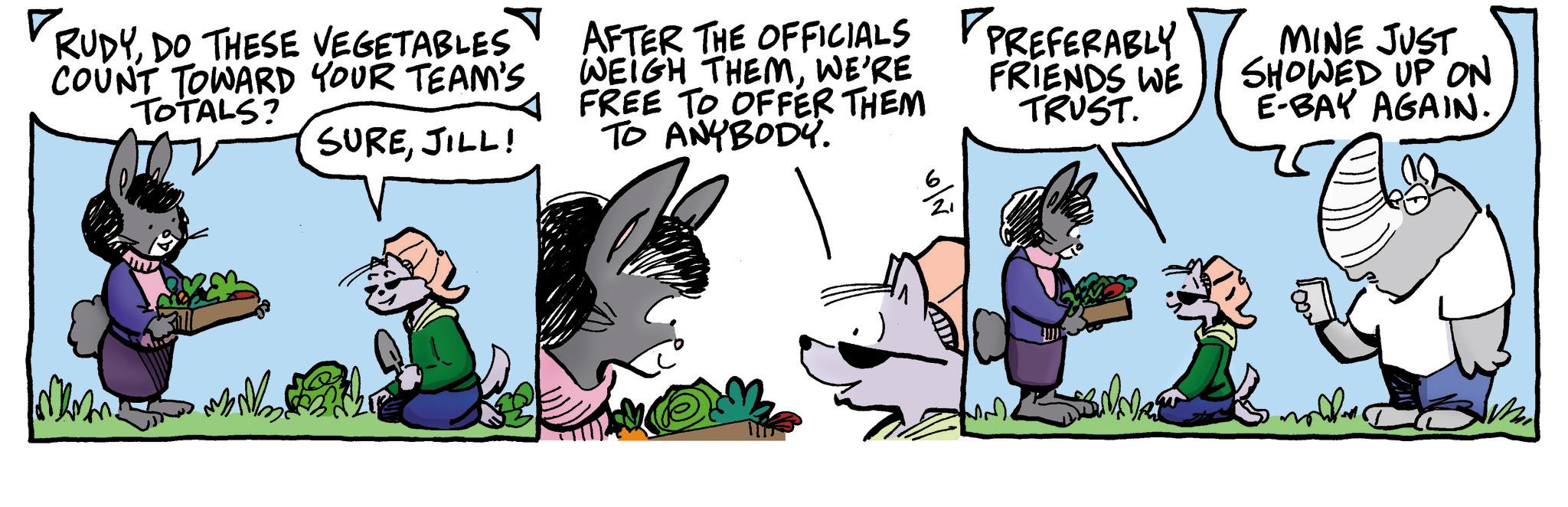 Comic book OCR: RUDYDO THESE VEGETABLES COUNT TOWARD YOUR TEAM'S TOTALS? SUREJILL! AFTER THE OFFICIALS WEIGH THEMWE'RE FREE TO OFFER THEM TO ANYBODY. PREFERABLY FRIENDS WE TRUST. MINE JUST SHOWED UP ON E-BAY AGAIN. {AM RUDYDO THESE VEGETABLES COUNT TOWARD YOUR TEAM'S TOTALS ? SUREJILL ! AFTER THE OFFICIALS WEIGH THEMWE'RE FREE TO OFFER THEM TO ANYBODY . PREFERABLY FRIENDS WE TRUST . MINE JUST SHOWED UP ON E - BAY AGAIN . { AM