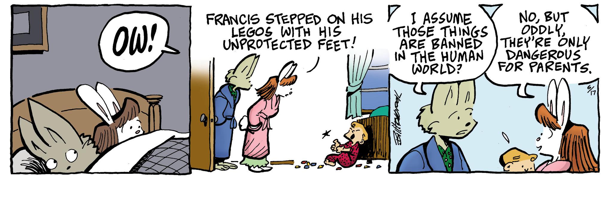 Publication OCR: OW! FRANCIS STEPPED ON HIS LEGOS WITH HIS UNPROTECTED FEET! ? I ASSUME THOSE THINGS ARE BANNED IN THE HUMAN WORLD? NOBUT ODDLYTHEY'RE ONLY DANGEROUS FOR PARENTS. Billabrook 61 17 OW ! FRANCIS STEPPED ON HIS LEGOS WITH HIS UNPROTECTED FEET ! ? I ASSUME THOSE THINGS ARE BANNED IN THE HUMAN WORLD ? NOBUT ODDLYTHEY'RE ONLY DANGEROUS FOR PARENTS . Billabrook 61 17