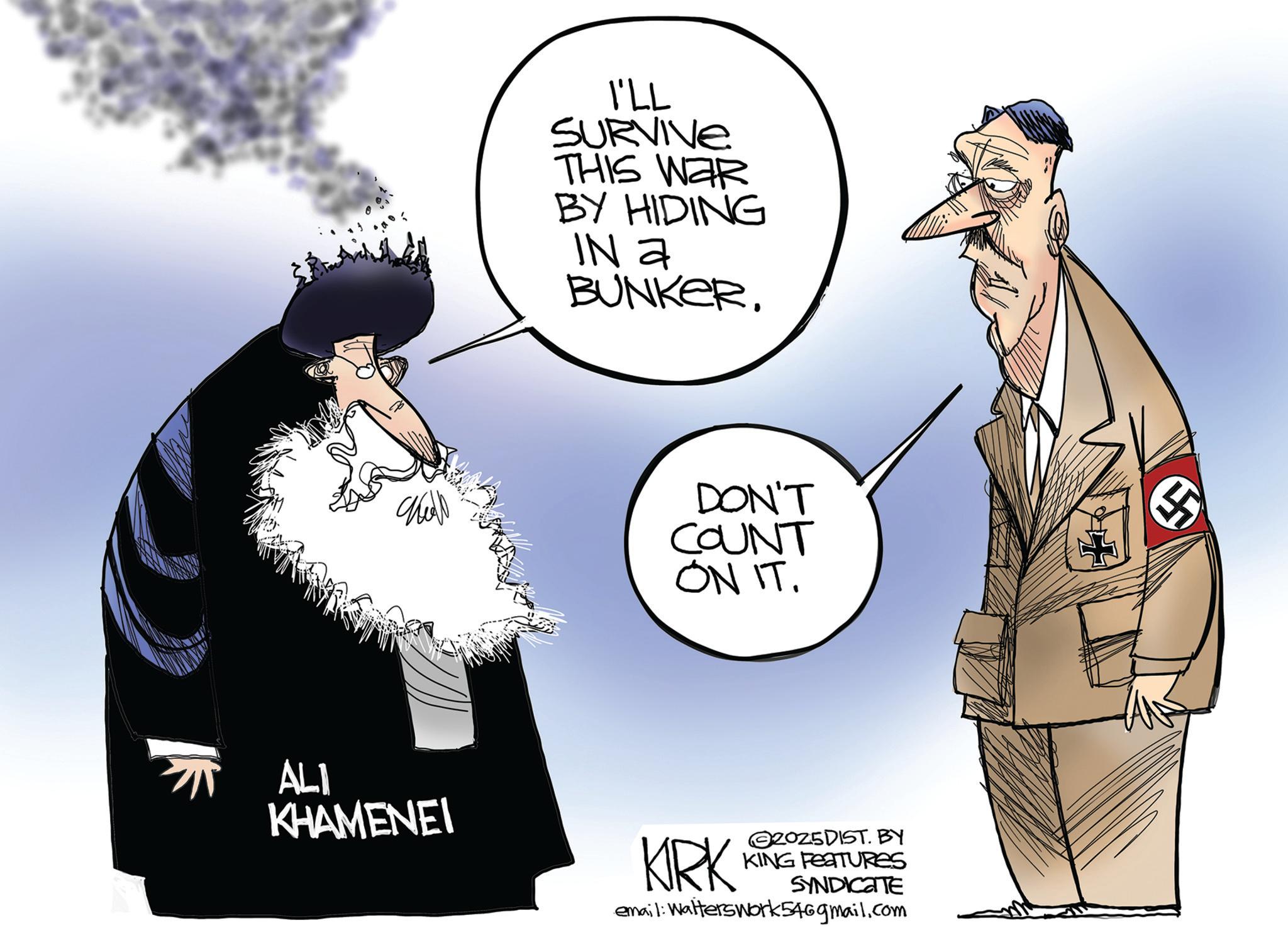 Photo caption OCR: I'LL SURVIVE THIS WAR BY HIDING IN a BUNKER. ???? DON'T COUNT ON IT. ALI KHAMENEI KIRK 2025DIST. BY KING FEATURES SYNDICATE email: Walterswork546gmail.com I'LL SURVIVE THIS WAR BY HIDING IN a BUNKER . ???? DON'T COUNT ON IT . ALI KHAMENEI KIRK 2025DIST . BY KING FEATURES SYNDICATE email : Walterswork546gmail.com