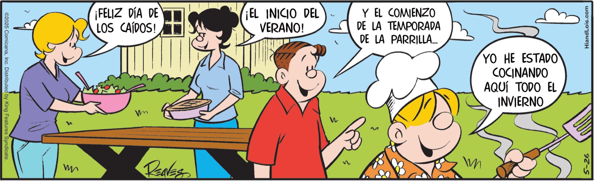 Animation OCR: ©2025 ComicanaInc. Distributed by King Features Syndicate. n W ¡FELIZ DÍA DE LOS CAÍDOS! ¡EL INICIO DEL VERANO! Y EL COMIENZO DE LA TEMPORADA DE LA PARRILLA... YO HE ESTADO COCINANDO AQUÍ TODO EL INVIERNO w RENES h 5-26 HiandLois.com © 2025 ComicanaInc. Distributed by King Features Syndicate . n W ¡ FELIZ DÍA DE LOS CAÍDOS ! ¡ EL INICIO DEL VERANO ! Y EL COMIENZO DE LA TEMPORADA DE LA PARRILLA ... YO HE ESTADO COCINANDO AQUÍ TODO EL INVIERNO w RENES h 5-26 HiandLois.com