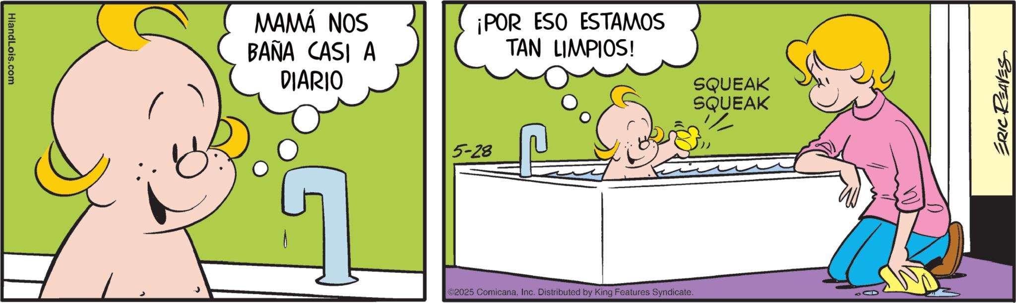Comics OCR: HiandLois.com MAMÁ NOS BAÑA CASI A DIARIO ¡POR ESO ESTAMOS TAN LIMPIOS! 5-28 2025 ComicanaInc. Distributed by King Features Syndicate. SQUEAK SQUEAK ERIC REAVES HiandLois.com MAMÁ NOS BAÑA CASI A DIARIO ¡ POR ESO ESTAMOS TAN LIMPIOS ! 5-28 2025 ComicanaInc. Distributed by King Features Syndicate . SQUEAK SQUEAK ERIC REAVES