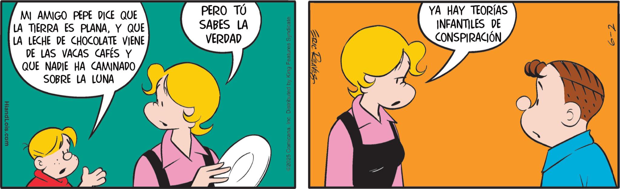 Animation OCR: HiandLois.com MI AMIGO PEPE DICE QUE LA TIERRA ES PLANAY QUE LA LECHE DE CHOCOLATE VIENE DE LAS VACAS CAFÉS Y QUE NADIE HA CAMINADOSOBRE LA LUNA PERO TÚ SABES LA VERDAD 2025 0 yndicate. ERIC REAVES YA HAY TEORÍAS INFANTILES DE CONSPIRACIÓN 10 5 6-2 HiandLois.com MI AMIGO PEPE DICE QUE LA TIERRA ES PLANAY QUE LA LECHE DE CHOCOLATE VIENE DE LAS VACAS CAFÉS Y QUE NADIE HA CAMINADOSOBRE LA LUNA PERO TÚ SABES LA VERDAD 2025 0 yndicate . ERIC REAVES YA HAY TEORÍAS INFANTILES DE CONSPIRACIÓN 10 5 6-2