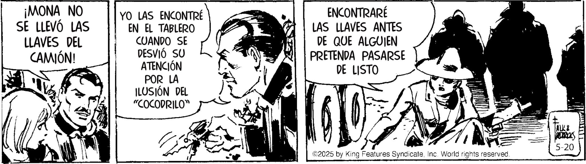 Comic book OCR: ¡MONA NO SE LLEVÓ LAS LLAVES DEL CAMIÓN! YO LAS ENCONTRÉ EN EL TABLERO CUANDO SE DESVIÓ SU ATENCIÓN POR LA ILUSIÓN DEL "COCODRILO" ENCONTRARÉ LAS LLAVES ANTES DE QUE ALGUIEN PRETENDA PASARSE DE LISTO ©2025 by King Features SyndicateInc. World rights reserved. ALK & RODRICKS 5-20 ¡ MONA NO SE LLEVÓ LAS LLAVES DEL CAMIÓN ! YO LAS ENCONTRÉ EN EL TABLERO CUANDO SE DESVIÓ SU ATENCIÓN POR LA ILUSIÓN DEL " COCODRILO " ENCONTRARÉ LAS LLAVES ANTES DE QUE ALGUIEN PRETENDA PASARSE DE LISTO © 2025 by King Features SyndicateInc. World rights reserved . ALK & RODRICKS 5-20