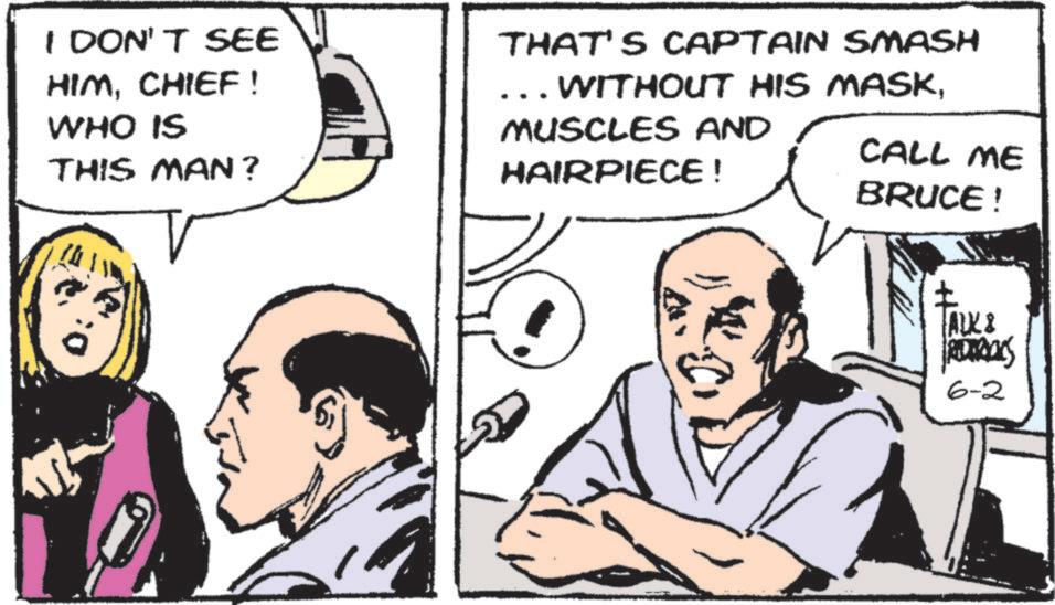 Pleased OCR: I DON'T SEE HIMCHIEF ! WHO IS THIS MAN? THAT'S CAPTAIN SMASH ... WITHOUT HIS MASKMUSCLES AND HAIRPIECE! CALL ME BRUCE! ALK & 6-2 I DON'T SEE HIMCHIEF ! WHO IS THIS MAN ? THAT'S CAPTAIN SMASH ... WITHOUT HIS MASKMUSCLES AND HAIRPIECE ! CALL ME BRUCE ! ALK & 6-2
