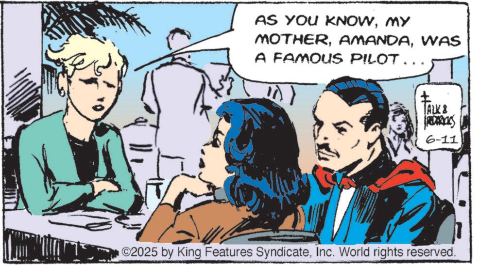 Illustration OCR: AS YOU KNOWMY MOTHERWAS A FAMOUS PILOT.. ?) TALK & REDERICKS 6-11 ©2025 by King Features SyndicateInc. World rights reserved. AS YOU KNOWMY MOTHERWAS A FAMOUS PILOT .. ? ) TALK & REDERICKS 6-11 © 2025 by King Features SyndicateInc. World rights reserved .