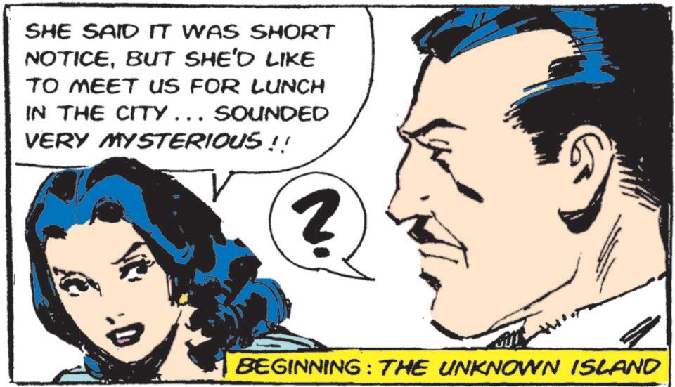 Comic book OCR: SHE SAID IT WAS SHORT NOTICEBUT SHE'D LIKE TO MEET US FOR LUNCH IN THE CITY... SOUNDED VERY MYSTERIOUS !! 2 BEGINNING: THE UNKNOWN ISLAND SHE SAID IT WAS SHORT NOTICEBUT SHE'D LIKE TO MEET US FOR LUNCH IN THE CITY ... SOUNDED VERY MYSTERIOUS !! 2 BEGINNING : THE UNKNOWN ISLAND
