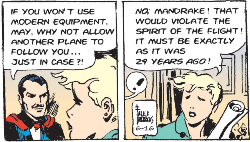 Hearing OCR: IF YOU WON'T USE MODERN EQUIPMENTWHY NOT ALLOW ANOTHER PLANE TO FOLLOW YOU ... JUST IN CASE?! NO; MANDRAKE! THAT WOULD VIOLATE THE SPIRIT OF THE FLIGHT! IT MUST BE EXACTLY AS IT WAS 29 YEARS AGO! TALK 8 Formas 6-16 IF YOU WON'T USE MODERN EQUIPMENTWHY NOT ALLOW ANOTHER PLANE TO FOLLOW YOU ... JUST IN CASE ?! NO ; MANDRAKE ! THAT WOULD VIOLATE THE SPIRIT OF THE FLIGHT ! IT MUST BE EXACTLY AS IT WAS 29 YEARS AGO ! TALK 8 Formas 6-16