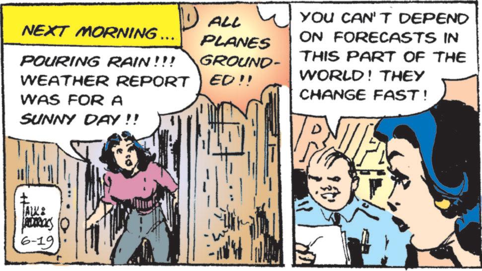 Conversation OCR: NEXT MORNING ... POURING RAIN!!! ALL PLANES GROUND- WEATHER REPORT ED!! WAS FOR A SUNNY DAY!! ± Ras 6-19 YOU CAN'T DEPEND ON FORECASTS IN THIS PART OF THE WORLD! THEY CHANGE FAST! NEXT MORNING ... POURING RAIN !!! ALL PLANES GROUND- WEATHER REPORT ED !! WAS FOR A SUNNY DAY !! ± Ras 6-19 YOU CAN'T DEPEND ON FORECASTS IN THIS PART OF THE WORLD ! THEY CHANGE FAST !