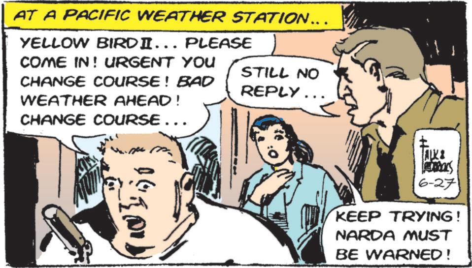 Animated cartoon OCR: AT A PACIFIC WEATHER STATION... YELLOW BIRDI... PLEASE COME IN! URGENT YOU CHANGE COURSE! BAD STILL NO REPLY.. WEATHER AHEAD! CHANGE COURSE... Ras 6-27 KEEP TRYING! NARDA MUST BE WARNED! AT A PACIFIC WEATHER STATION ... YELLOW BIRDI ... PLEASE COME IN ! URGENT YOU CHANGE COURSE ! BAD STILL NO REPLY .. WEATHER AHEAD ! CHANGE COURSE ... Ras 6-27 KEEP TRYING ! NARDA MUST BE WARNED !