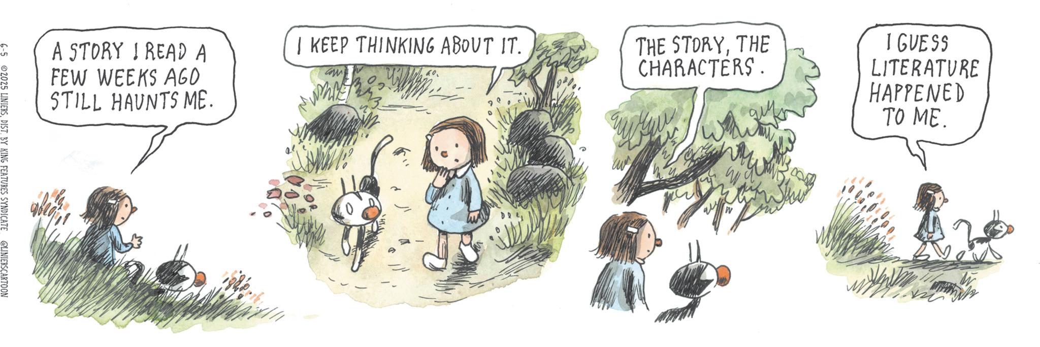 Child OCR: A STORY I READ A FEW WEEKS AGO STILL HAUNTS ME. 6-5 2025 LINIERSDIST. BY KING FEATURES SYNDICATE @LINIERSCARTOON I KEEP THINKING ABOUT IT. THE STORYTHE CHARACTERS. I GUESS LITERATURE HAPPENED TO ME. W A STORY I READ A FEW WEEKS AGO STILL HAUNTS ME . 6-5 2025 LINIERSDIST . BY KING FEATURES SYNDICATE @LINIERSCARTOON I KEEP THINKING ABOUT IT . THE STORYTHE CHARACTERS . I GUESS LITERATURE HAPPENED TO ME . W