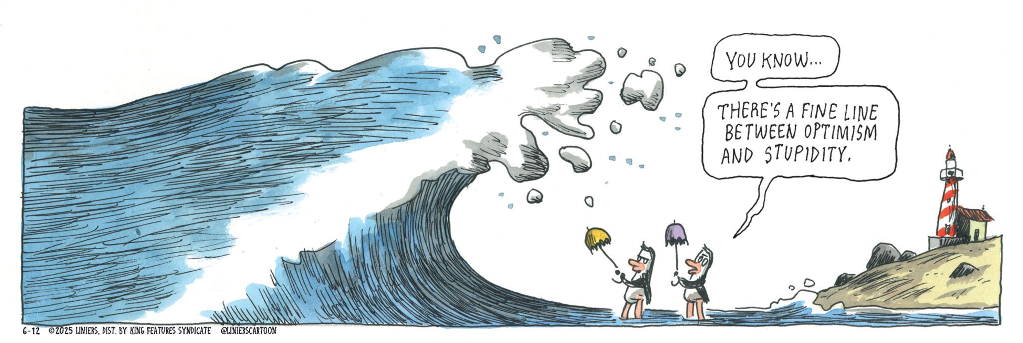 Animation OCR: 6-12 2025 LINIERSDIST. BY KING FEATURES SYNDICATE @LINIERSCARTOON YOU KNOW... THERE'S A FINE LINE BETWEEN OPTIMISM AND STUPIDITY. 6-12 2025 LINIERSDIST . BY KING FEATURES SYNDICATE @LINIERSCARTOON YOU KNOW ... THERE'S A FINE LINE BETWEEN OPTIMISM AND STUPIDITY .