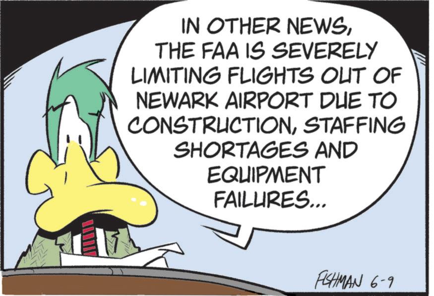 Animated cartoon OCR: IN OTHER NEWSTHE FAA IS SEVERELY LIMITING FLIGHTS OUT OF NEWARK AIRPORT DUE TO CONSTRUCTIONSTAFFING SHORTAGES AND EQUIPMENT FAILURES... FISHMAN 6-9 IN OTHER NEWSTHE FAA IS SEVERELY LIMITING FLIGHTS OUT OF NEWARK AIRPORT DUE TO CONSTRUCTIONSTAFFING SHORTAGES AND EQUIPMENT FAILURES ... FISHMAN 6-9