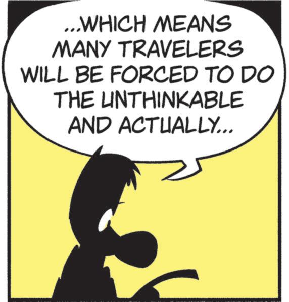 Animated cartoon OCR: ...WHICH MEANS MANY TRAVELERS WILL BE FORCED TO DO THE UNTHINKABLE AND ACTUALLY... ... WHICH MEANS MANY TRAVELERS WILL BE FORCED TO DO THE UNTHINKABLE AND ACTUALLY ...