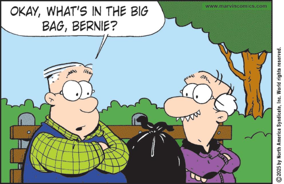 Happiness OCR: OKAYWHAT'S IN THE BIG BAGBERNIE? Imm m www.marvincomics.com ©2025 by North America SyndicateInc. World rights reserved. OKAYWHAT'S IN THE BIG BAGBERNIE ? Imm m www.marvincomics.com © 2025 by North America SyndicateInc. World rights reserved .