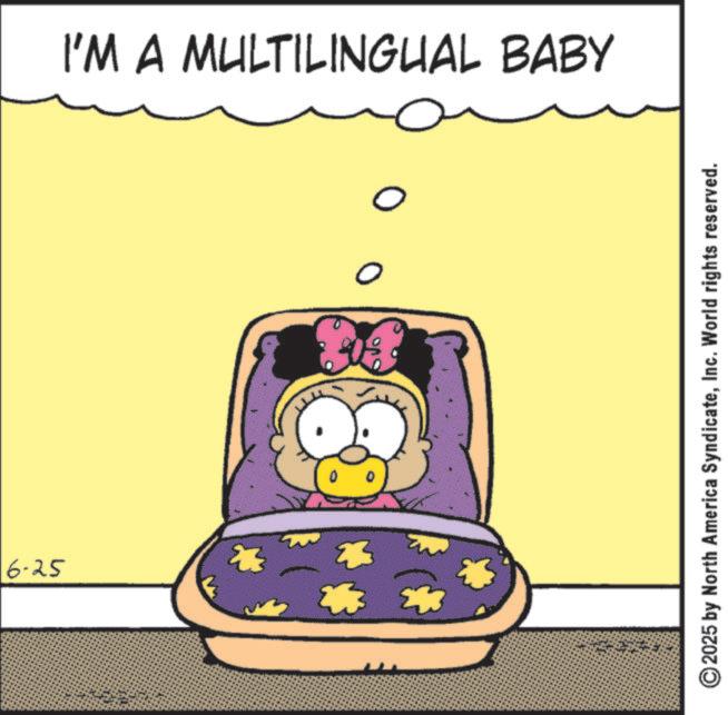 Fiction OCR: 6-25 I'M A MULTILINGUAL BABY 0 0 ©2025 by North America SyndicateInc. World rights reserved. 6-25 I'M A MULTILINGUAL BABY 0 0 © 2025 by North America SyndicateInc. World rights reserved .