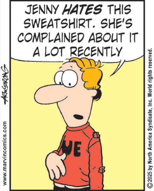 Humour OCR: www.marvincomics.com ARMSTRONG WE JENNY HATES THIS SWEATSHIRT. SHE'S COMPLAINED ABOUT IT A LOT RECENTLY ©2025 by North America SyndicateInc. World rights reserved. www.marvincomics.com ARMSTRONG WE JENNY HATES THIS SWEATSHIRT . SHE'S COMPLAINED ABOUT IT A LOT RECENTLY © 2025 by North America SyndicateInc. World rights reserved .