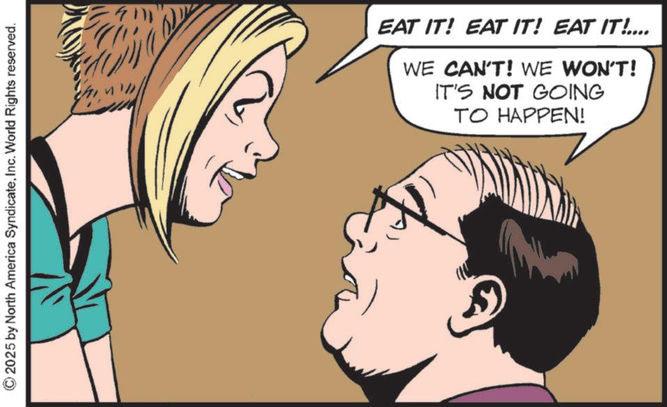 Animated cartoon OCR: ©2025 by North America SyndicateInc. World Rights reserved. EAT IT! EAT IT! EAT IT!.... WE CAN'T! WE WON'T! IT'S NOT GOING TO HAPPEN! © 2025 by North America SyndicateInc. World Rights reserved . EAT IT ! EAT IT ! EAT IT ! .... WE CAN'T ! WE WON'T ! IT'S NOT GOING TO HAPPEN !