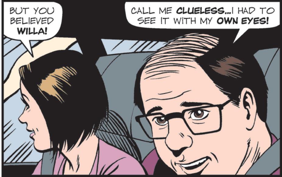 Publication OCR: BUT YOU BELIEVED WILLA! CALL ME CLUELESS...I HAD TO SEE IT WITH MY OWN EYES! BUT YOU BELIEVED WILLA ! CALL ME CLUELESS ... I HAD TO SEE IT WITH MY OWN EYES !