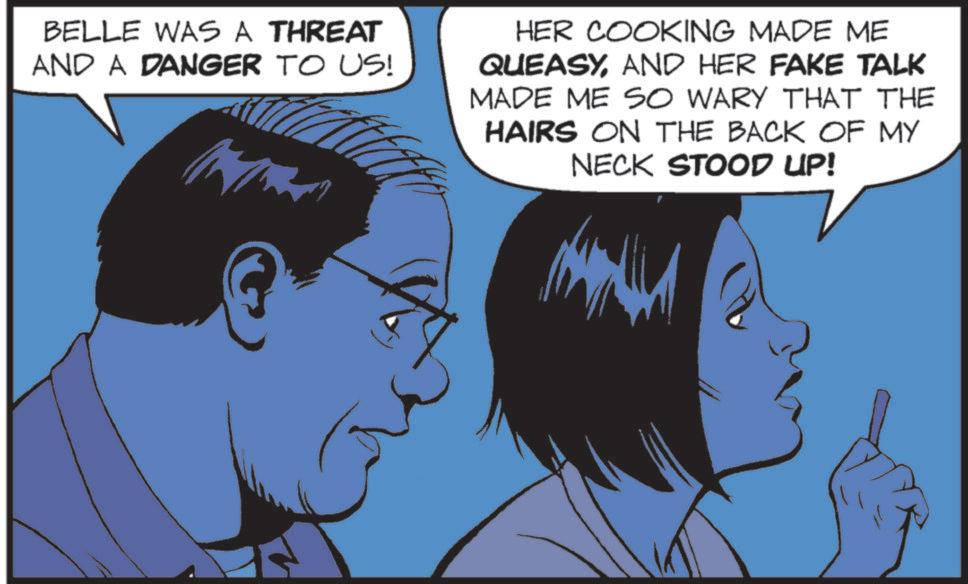 Comics OCR: BELLE WAS A THREAT AND A DANGER TO US! HER COOKING MADE ME QUEASYAND HER FAKE TALK MADE ME SO WARY THAT THE HAIRS ON THE BACK OF MY NECK STOOD UP! BELLE WAS A THREAT AND A DANGER TO US ! HER COOKING MADE ME QUEASYAND HER FAKE TALK MADE ME SO WARY THAT THE HAIRS ON THE BACK OF MY NECK STOOD UP !