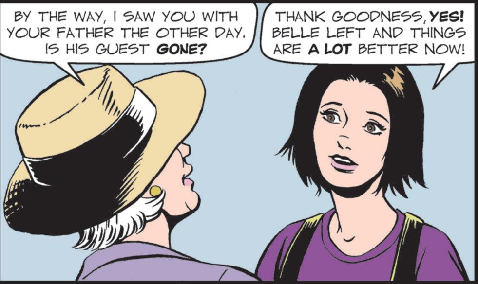 Publication OCR: BY THE WAYI SAW YOU WITH YOUR FATHER THE OTHER DAY. IS HIS GUEST GONE? THANK GOODNESSYES! BELLE LEFT AND THINGS ARE A LOT BETTER NOW! BY THE WAYI SAW YOU WITH YOUR FATHER THE OTHER DAY . IS HIS GUEST GONE ? THANK GOODNESSYES ! BELLE LEFT AND THINGS ARE A LOT BETTER NOW !