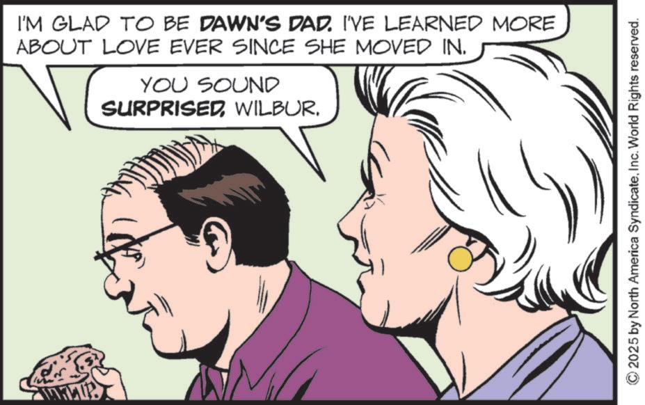 Hearing OCR: I'M GLAD TO BE DAWN'S DAD. I'VE LEARNED MORE ABOUT LOVE EVER SINCE SHE MOVED IN. YOU SOUND SURPRISEDWILBUR. 2025 by North America SyndicateInc. World Rights reserved. I'M GLAD TO BE DAWN'S DAD . I'VE LEARNED MORE ABOUT LOVE EVER SINCE SHE MOVED IN . YOU SOUND SURPRISEDWILBUR . 2025 by North America SyndicateInc. World Rights reserved .