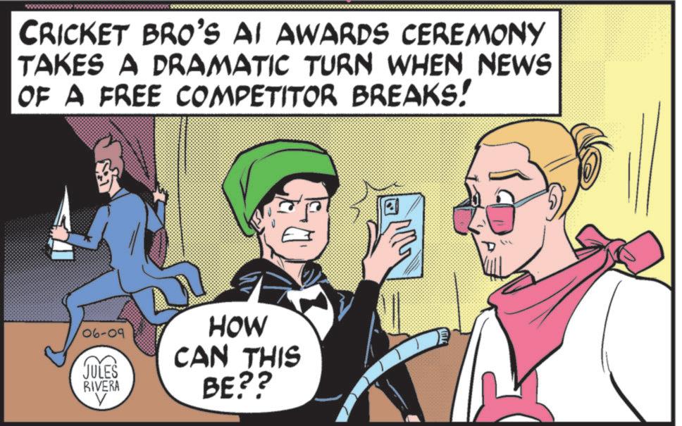 Publication OCR: CRICKET BRO'S AI AWARDS CEREMONY TAKES A DRAMATIC TURN WHEN NEWS OF A FREE COMPETITOR BREAKS! 06-09 JULES RIVERA HOW CAN THIS BE?? CRICKET BRO'S AI AWARDS CEREMONY TAKES A DRAMATIC TURN WHEN NEWS OF A FREE COMPETITOR BREAKS ! 06-09 JULES RIVERA HOW CAN THIS BE ??