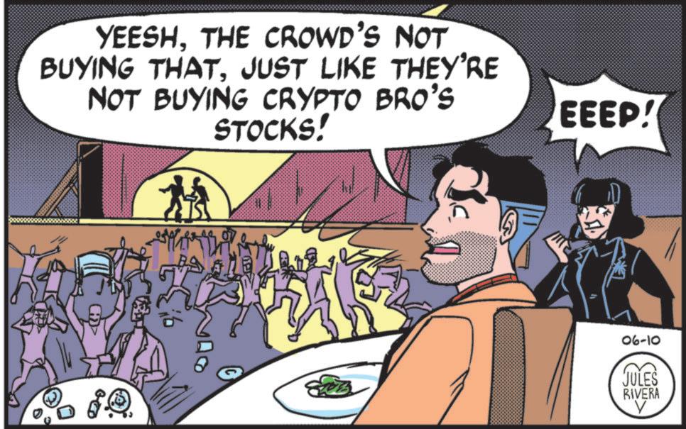Publication OCR: YEESHTHE CROWD'S NOT BUYING THATJUST LIKE THEY'RE NOT BUYING CRYPTO BRO'S STOCKS! 5.2. ?????-? EEEP! 06-10 JULES RIVERA YEESHTHE CROWD'S NOT BUYING THATJUST LIKE THEY'RE NOT BUYING CRYPTO BRO'S STOCKS ! 5.2 . ?? ? ??-? EEEP ! 06-10 JULES RIVERA
