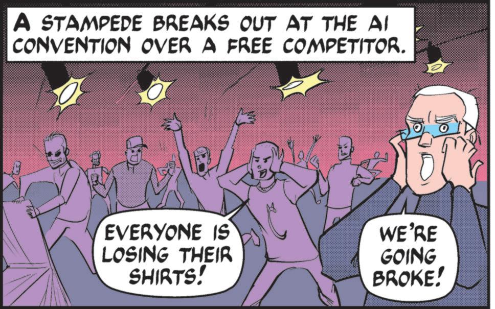 Animated cartoon OCR: A STAMPEDE BREAKS OUT AT THE AI CONVENTION OVER A FREE COMPETITOR. EVERYONE IS LOSING THEIR SHIRTS! WE'RE GOING BROKE! A STAMPEDE BREAKS OUT AT THE AI CONVENTION OVER A FREE COMPETITOR . EVERYONE IS LOSING THEIR SHIRTS ! WE'RE GOING BROKE !