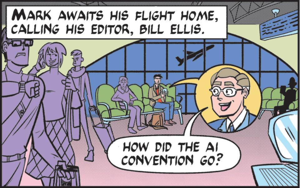 Pleased OCR: MARK AWAITS HIS FLIGHT HOMEBILL ELLIS. HOW DID THE AI CONVENTION GO? MARK AWAITS HIS FLIGHT HOMECALLING HIS EDITORBILL ELLIS . HOW DID THE AI CONVENTION GO ?
