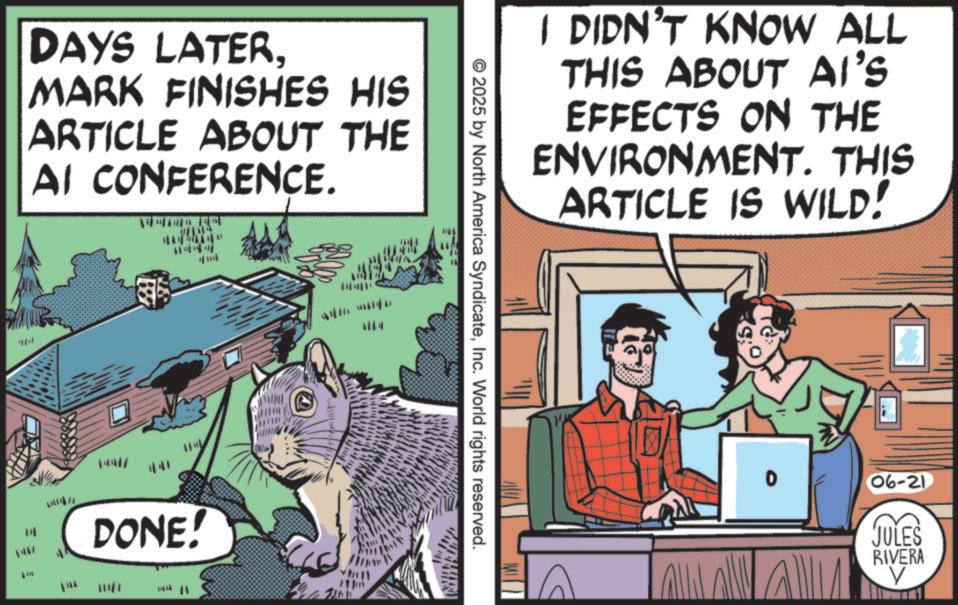 Output device OCR: DAYS LATERMARK FINISHES HIS ARTICLE ABOUT THE AI CONFERENCE. ?? wwwww.. 041 DONE! I DIDN'T KNOW ALL THIS ABOUT AI'S EFFECTS ON THE ENVIRONMENT. THIS ARTICLE IS WILD! © 2025 by North America SyndicateInc. World rights reserved. 06-21 JULES RIVERA DAYS LATERMARK FINISHES HIS ARTICLE ABOUT THE AI CONFERENCE . ?? wwwww .. 041 DONE ! I DIDN'T KNOW ALL THIS ABOUT AI'S EFFECTS ON THE ENVIRONMENT . THIS ARTICLE IS WILD ! © 2025 by North America SyndicateInc. World rights reserved . 06-21 JULES RIVERA