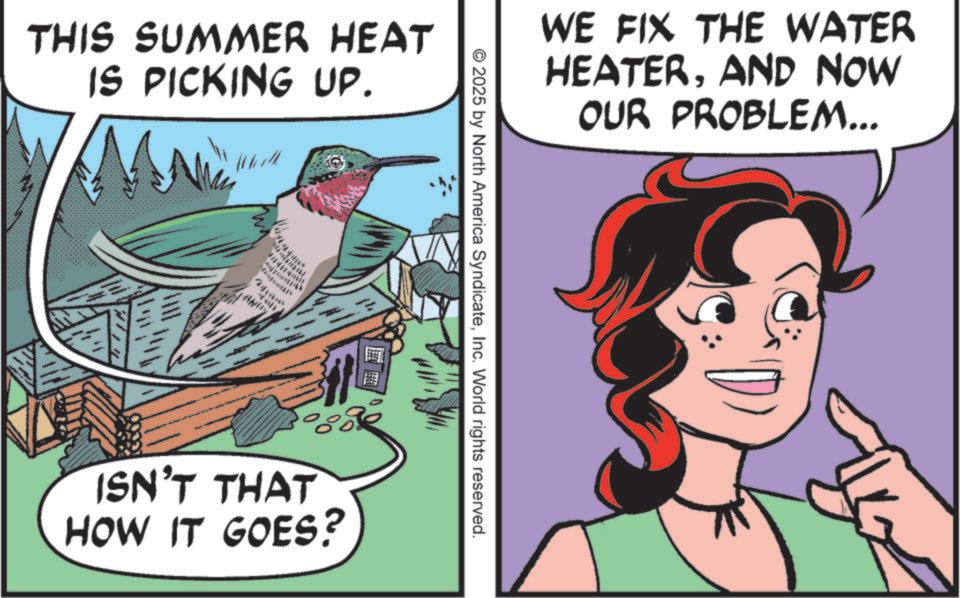 Photo caption OCR: THIS SUMMER HEAT IS PICKING UP. WE FIX THE WATER HEATERAND NOW OUR PROBLEM... © 2025 by North America SyndicateInc. World rights reserved. ISN'T THAT HOW IT GOES? THIS SUMMER HEAT IS PICKING UP . WE FIX THE WATER HEATERAND NOW OUR PROBLEM ... © 2025 by North America SyndicateInc. World rights reserved . ISN'T THAT HOW IT GOES ?