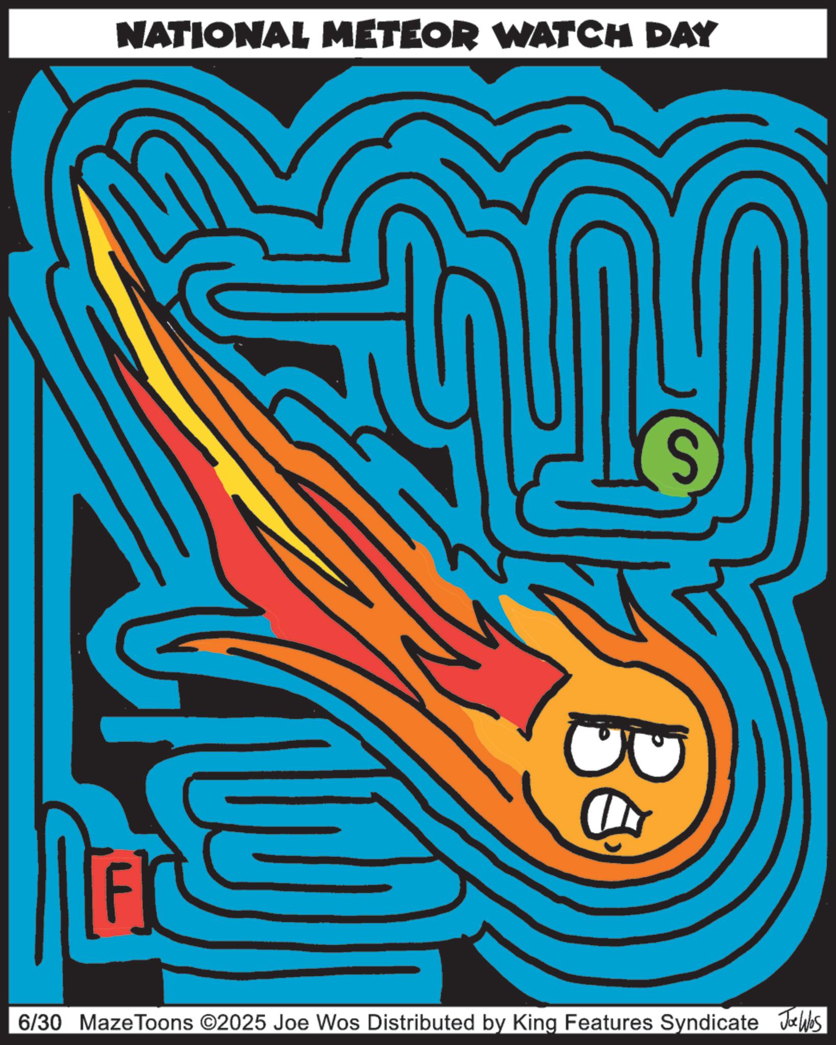 Graphics OCR: NATIONAL METEOR WATCH DAY S 6/30 Maze Toons ©2025 Joe Wos Distributed by King Features Syndicate Jobs NATIONAL METEOR WATCH DAY S 6/30 Maze Toons © 2025 Joe Wos Distributed by King Features Syndicate Jobs