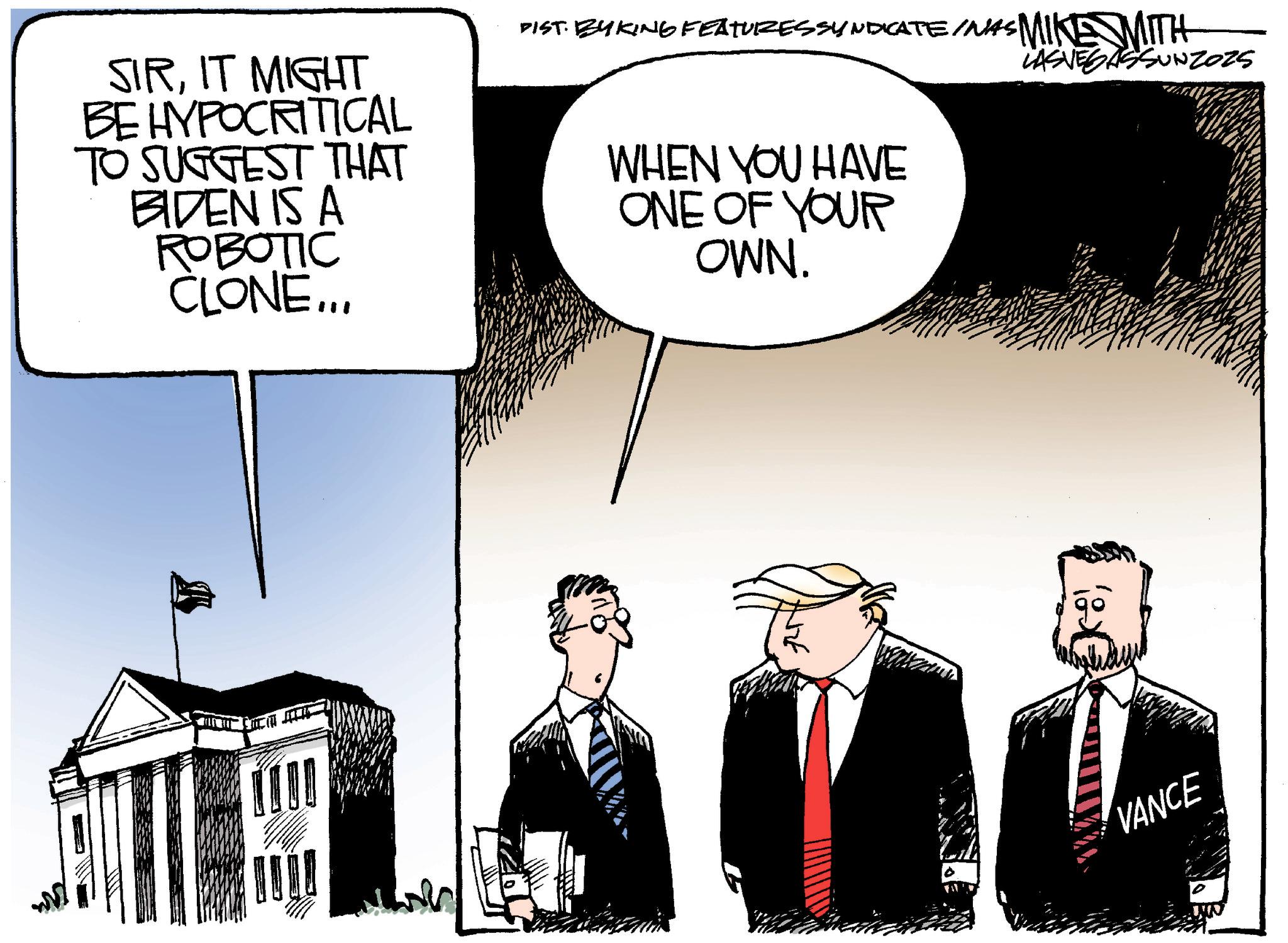 Veterans Day OCR: SIRIT MIGHT BE HYPOCRITICAL TO SUGGEST THAT BIDEN IS A ROBOTIC CLONE... DIST. BY KING FEATURESSYNDICATE/NAS MIKE MITH WHEN YOU HAVE ONE OF YOUR OWN. LASVEGASSUNZOZS VANCE SIRIT MIGHT BE HYPOCRITICAL TO SUGGEST THAT BIDEN IS A ROBOTIC CLONE ... DIST . BY KING FEATURESSYNDICATE / NAS MIKE MITH WHEN YOU HAVE ONE OF YOUR OWN . LASVEGASSUNZOZS VANCE