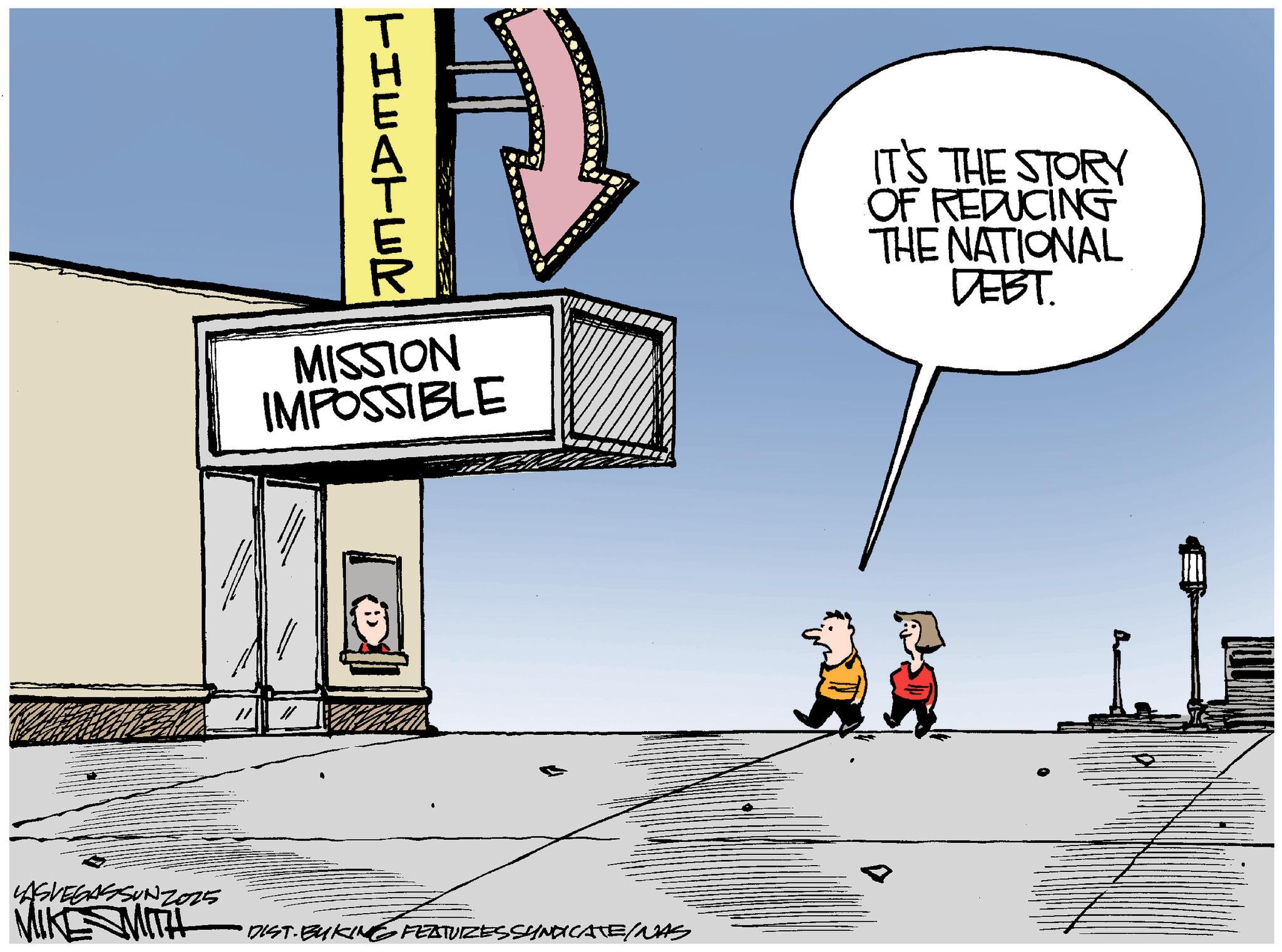 Fiction OCR: THEATER MISSION IMPOSSIBLE IT'S THE STORY OF REDUCING THE NATIONAL DEBT. LASVEGASSUNZ025 MIKE MITH DIST-BUKING FEATURES SYNDICATE/NAS THEATER MISSION IMPOSSIBLE IT'S THE STORY OF REDUCING THE NATIONAL DEBT . LASVEGASSUNZ025 MIKE MITH DIST - BUKING FEATURES SYNDICATE / NAS